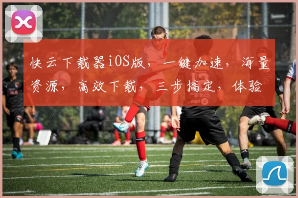 快云下载器iOS版，一键加速，海量资源，高效下载，三步搞定，体验无忧，快人一步