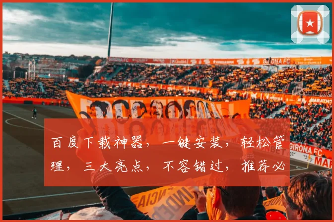 百度下载神器，一键安装，轻松管理，三大亮点，不容错过，推荐必看