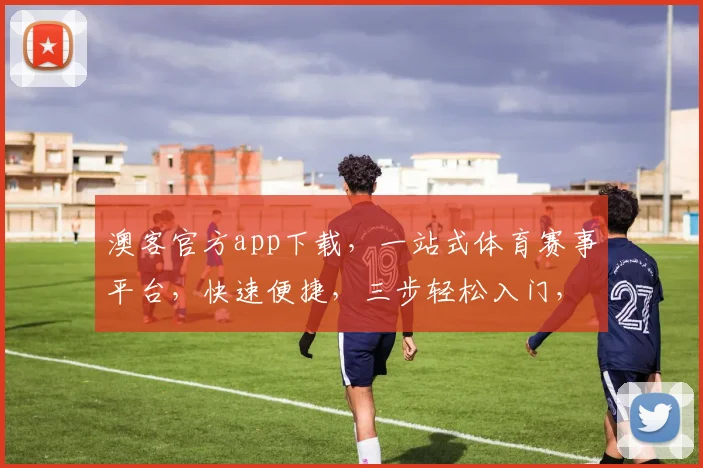 澳客官方app下载，一站式体育赛事平台，快速便捷，三步轻松入门，享受精彩赛事