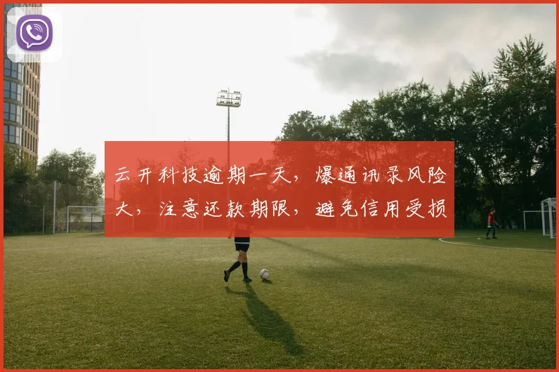 云开科技逾期一天，爆通讯录风险大，注意还款期限，避免信用受损，三个关键点要牢记。