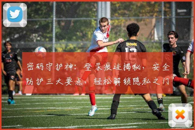 密码守护神：登录痕迹揭秘，安全防护三大要点，轻松解锁隐私之门，保驾护航