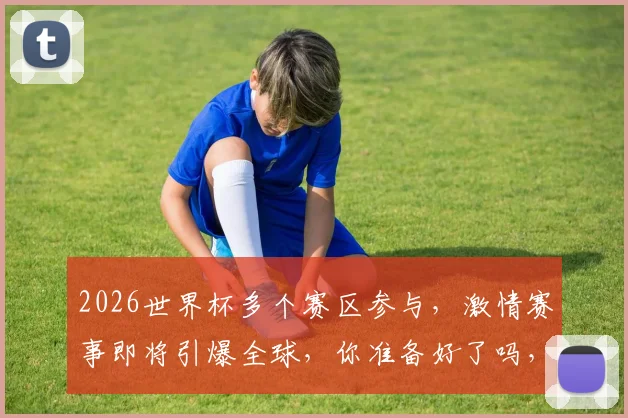 2026世界杯多个赛区参与，激情赛事即将引爆全球，你准备好了吗，