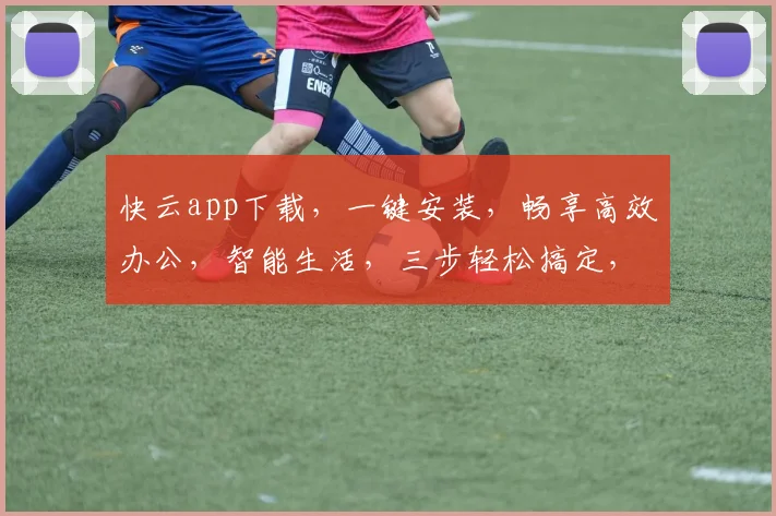 快云app下载，一键安装，畅享高效办公，智能生活，三步轻松搞定，体验非凡