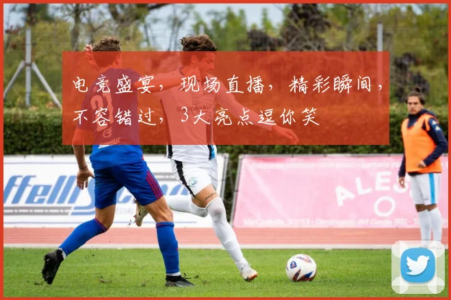 电竞盛宴，现场直播，精彩瞬间，不容错过，3大亮点逗你笑