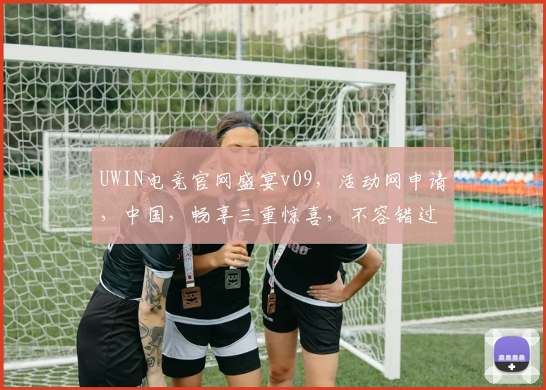UWIN电竞官网盛宴v09，活动网申请，中国，畅享三重惊喜，不容错过