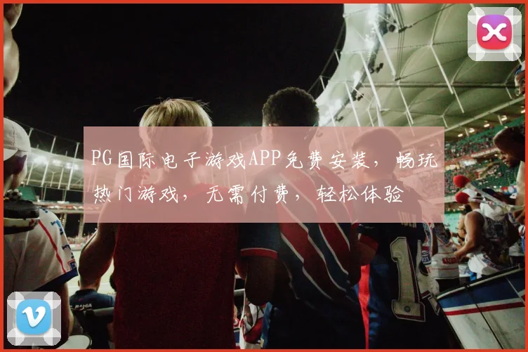 PG国际电子游戏APP免费安装，畅玩热门游戏，无需付费，轻松体验