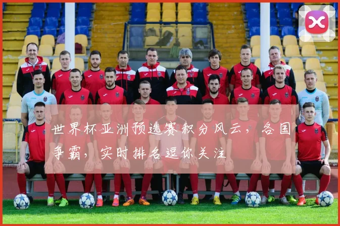 世界杯亚洲预选赛积分风云，各国争霸，实时排名逗你关注