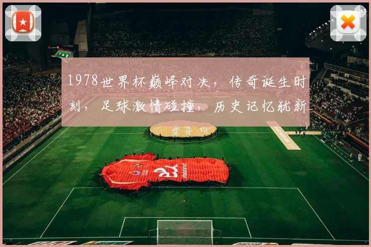 1978世界杯巅峰对决，传奇诞生时刻，足球激情碰撞，历史记忆犹新，一触即发