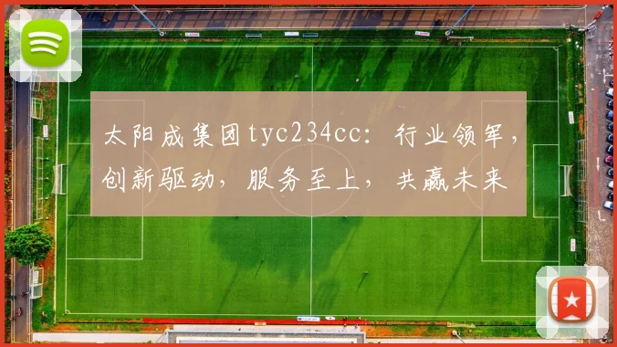 太阳成集团tyc234cc：行业领军，创新驱动，服务至上，共赢未来