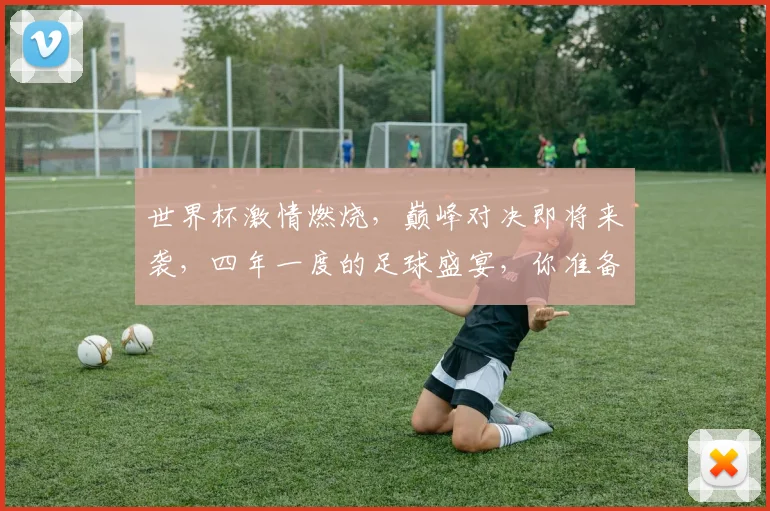 世界杯激情燃烧，巅峰对决即将来袭，四年一度的足球盛宴，你准备好了吗