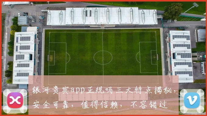 银河贵宾app正规吗三大特点揭秘，安全可靠，值得信赖，不容错过