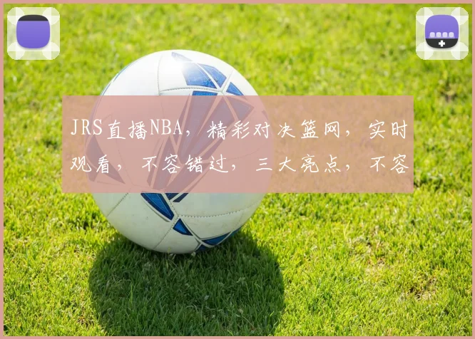 JRS直播NBA，精彩对决篮网，实时观看，不容错过，三大亮点，不容错失