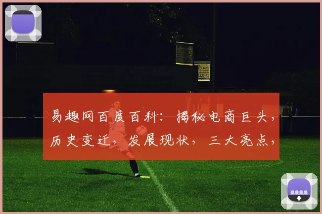 易趣网百度百科：揭秘电商巨头，历史变迁，发展现状，三大亮点，不容错过