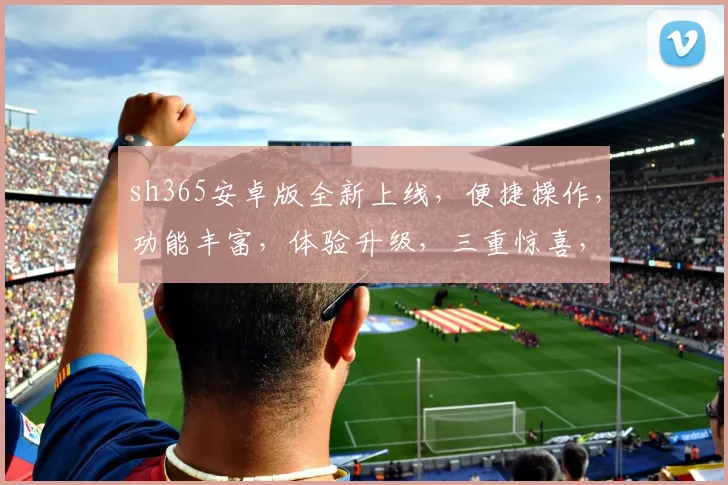 sh365安卓版全新上线，便捷操作，功能丰富，体验升级，三重惊喜，不容错过