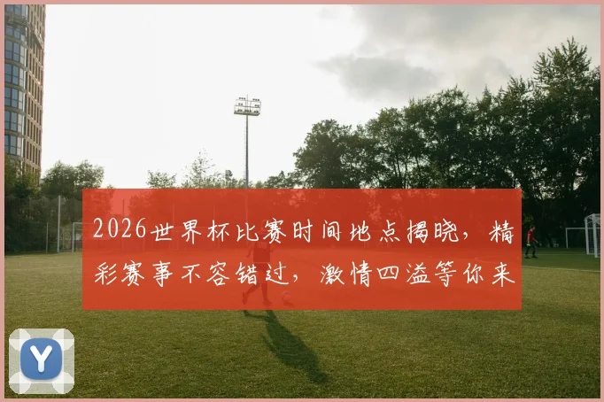 2026世界杯比赛时间地点揭晓，精彩赛事不容错过，激情四溢等你来