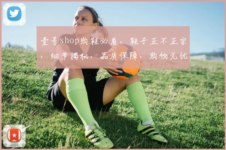 壹号shop购鞋必看，鞋子正不正宗，细节揭秘，品质保障，购物无忧，三大要点全解析，不容错过