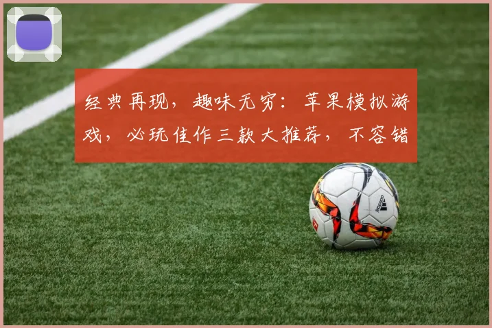 经典再现，趣味无穷：苹果模拟游戏，必玩佳作三款大推荐，不容错过